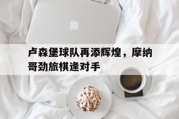 卢森堡球队再添辉煌，摩纳哥劲旅棋逢对手