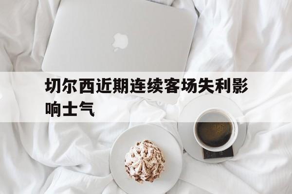 切尔西近期连续客场失利影响士气