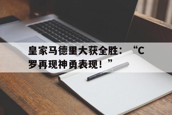 皇家马德里大获全胜：“C罗再现神勇表现！”