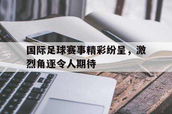 国际足球赛事精彩纷呈，激烈角逐令人期待