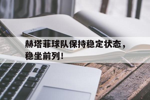 赫塔菲球队保持稳定状态，稳坐前列！